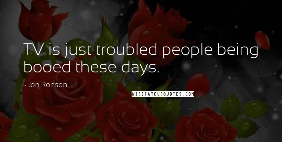 Jon Ronson Quotes: TV is just troubled people being booed these days.