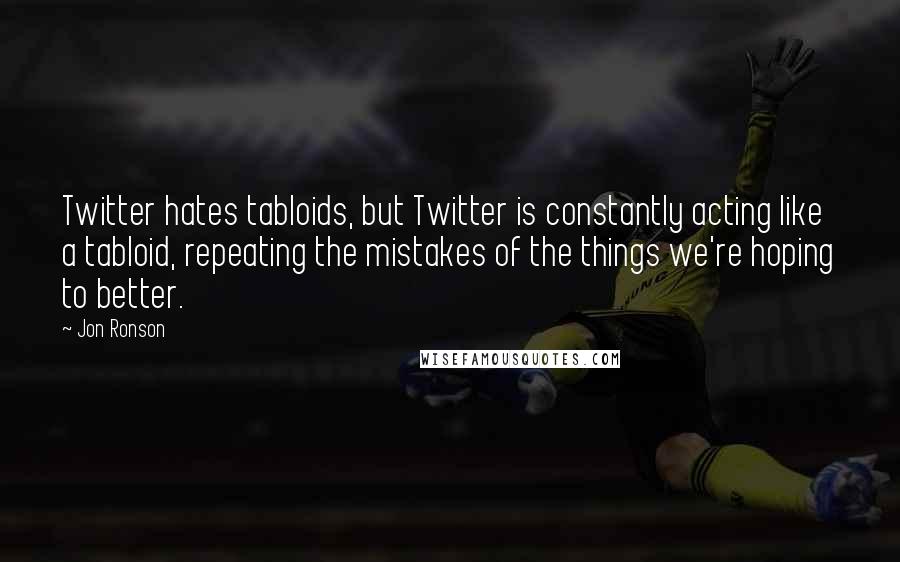 Jon Ronson Quotes: Twitter hates tabloids, but Twitter is constantly acting like a tabloid, repeating the mistakes of the things we're hoping to better.