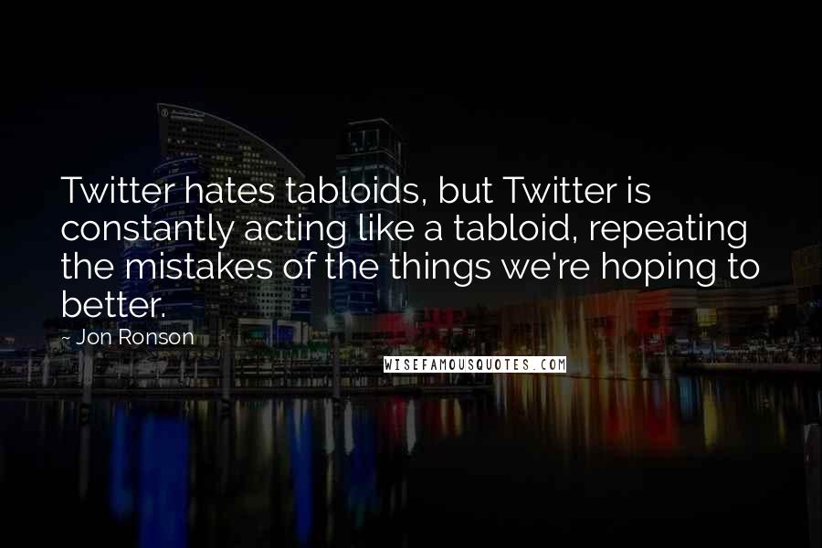 Jon Ronson Quotes: Twitter hates tabloids, but Twitter is constantly acting like a tabloid, repeating the mistakes of the things we're hoping to better.