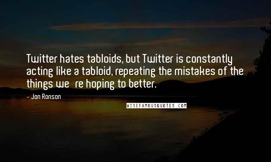 Jon Ronson Quotes: Twitter hates tabloids, but Twitter is constantly acting like a tabloid, repeating the mistakes of the things we're hoping to better.