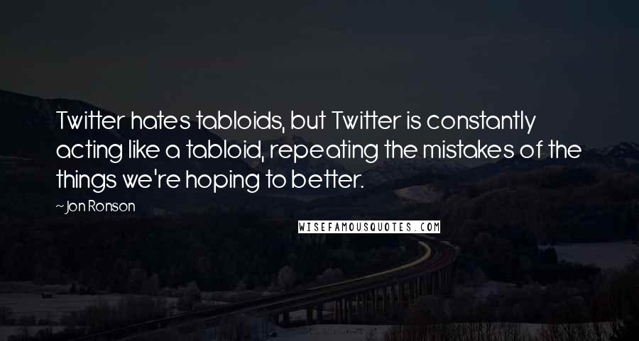 Jon Ronson Quotes: Twitter hates tabloids, but Twitter is constantly acting like a tabloid, repeating the mistakes of the things we're hoping to better.