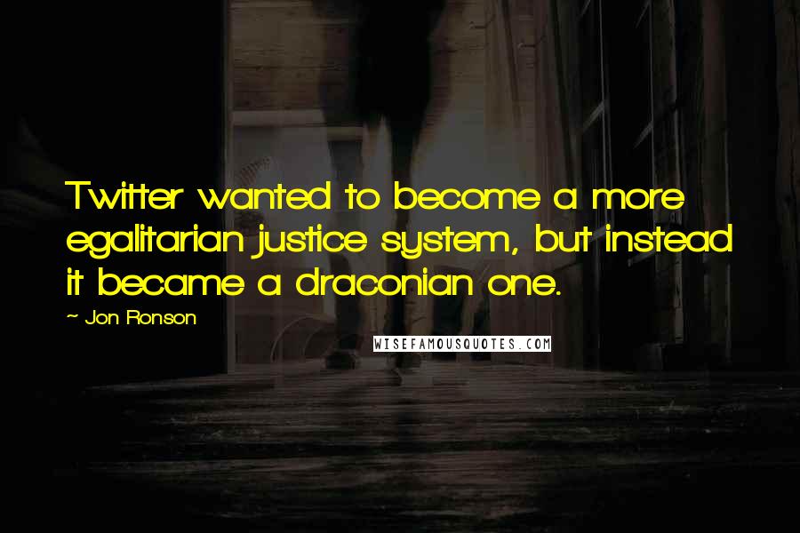 Jon Ronson Quotes: Twitter wanted to become a more egalitarian justice system, but instead it became a draconian one.