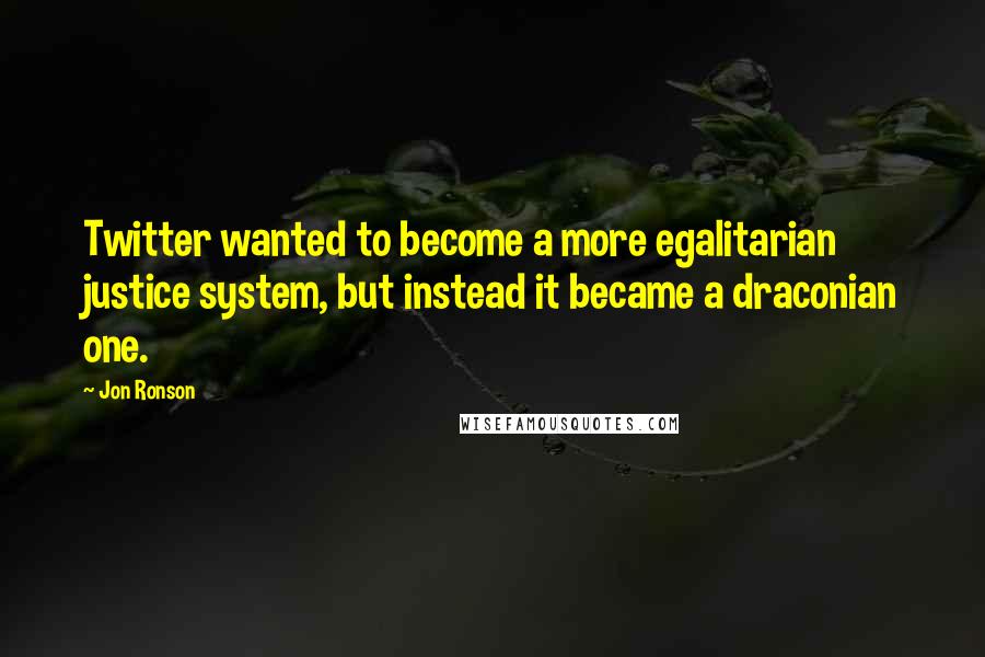 Jon Ronson Quotes: Twitter wanted to become a more egalitarian justice system, but instead it became a draconian one.