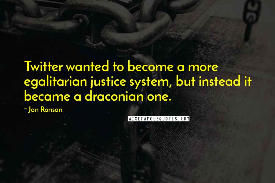 Jon Ronson Quotes: Twitter wanted to become a more egalitarian justice system, but instead it became a draconian one.