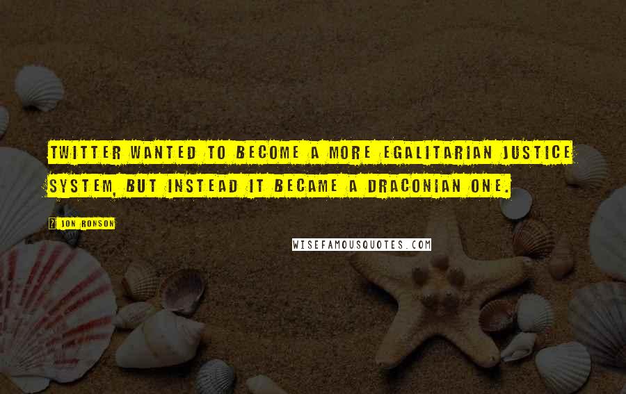 Jon Ronson Quotes: Twitter wanted to become a more egalitarian justice system, but instead it became a draconian one.