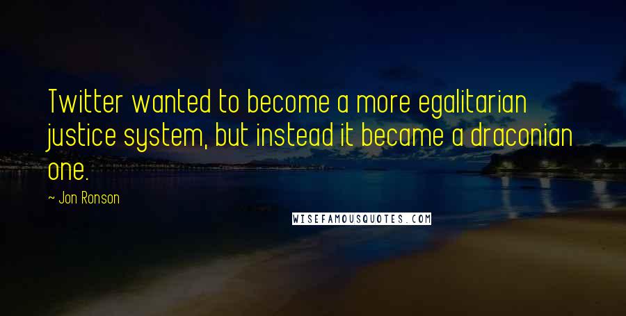 Jon Ronson Quotes: Twitter wanted to become a more egalitarian justice system, but instead it became a draconian one.