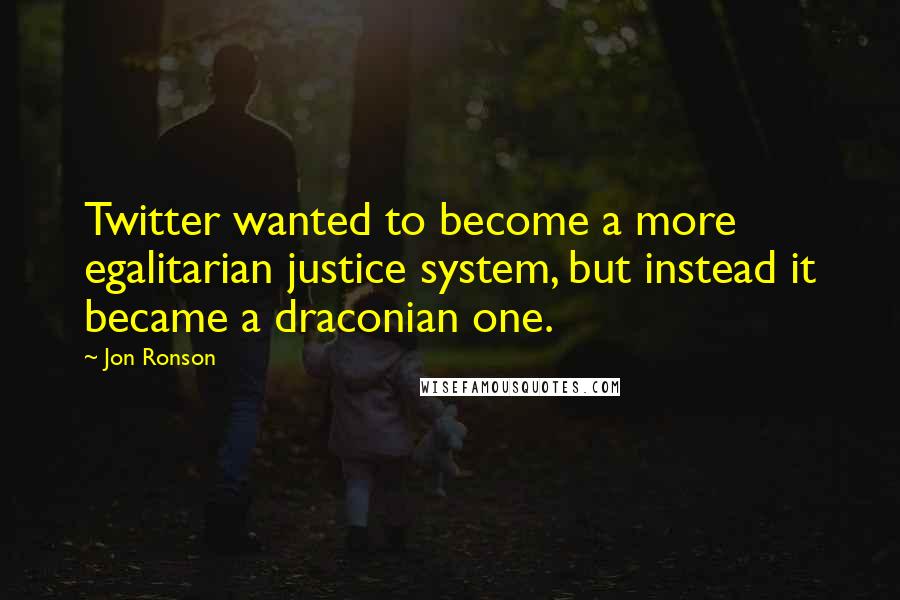 Jon Ronson Quotes: Twitter wanted to become a more egalitarian justice system, but instead it became a draconian one.