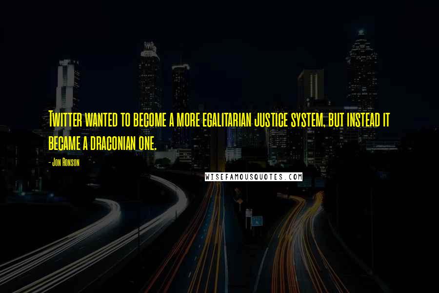 Jon Ronson Quotes: Twitter wanted to become a more egalitarian justice system, but instead it became a draconian one.