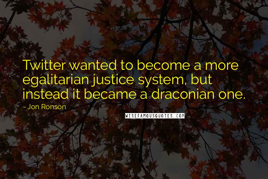 Jon Ronson Quotes: Twitter wanted to become a more egalitarian justice system, but instead it became a draconian one.