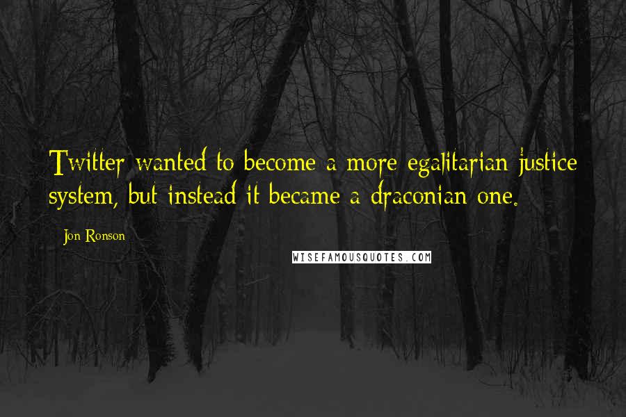 Jon Ronson Quotes: Twitter wanted to become a more egalitarian justice system, but instead it became a draconian one.