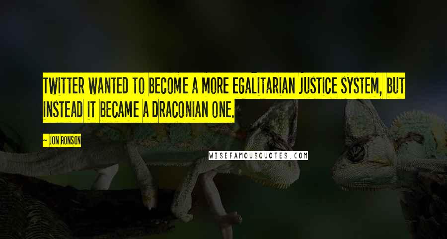 Jon Ronson Quotes: Twitter wanted to become a more egalitarian justice system, but instead it became a draconian one.