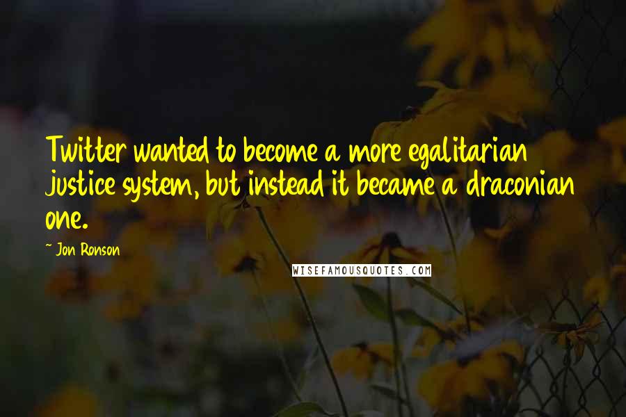 Jon Ronson Quotes: Twitter wanted to become a more egalitarian justice system, but instead it became a draconian one.