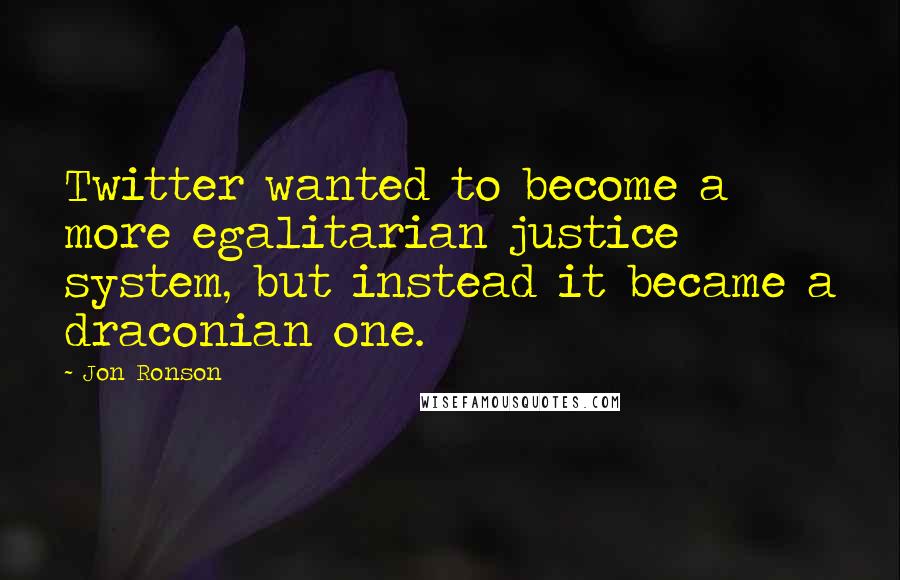 Jon Ronson Quotes: Twitter wanted to become a more egalitarian justice system, but instead it became a draconian one.
