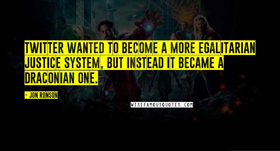 Jon Ronson Quotes: Twitter wanted to become a more egalitarian justice system, but instead it became a draconian one.