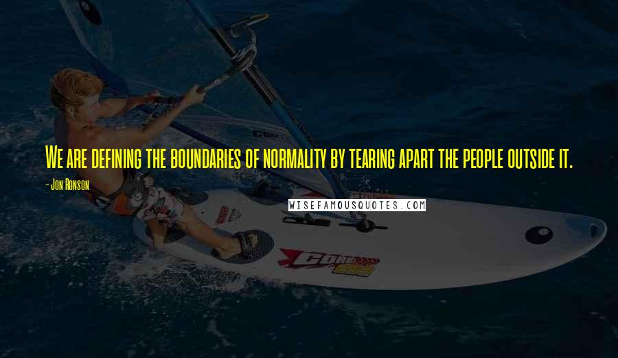 Jon Ronson Quotes: We are defining the boundaries of normality by tearing apart the people outside it.