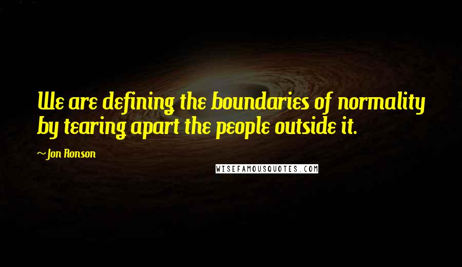 Jon Ronson Quotes: We are defining the boundaries of normality by tearing apart the people outside it.