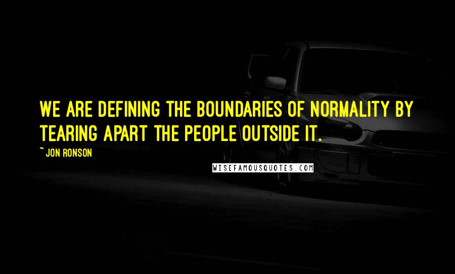 Jon Ronson Quotes: We are defining the boundaries of normality by tearing apart the people outside it.