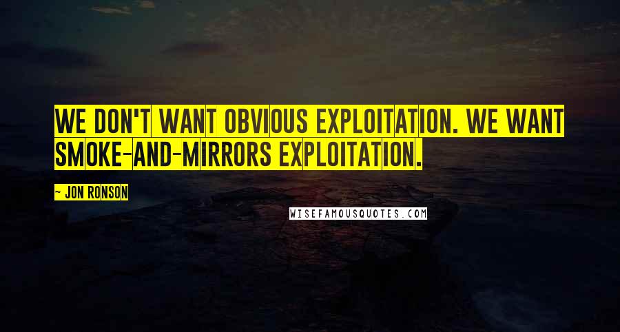 Jon Ronson Quotes: We don't want obvious exploitation. We want smoke-and-mirrors exploitation.