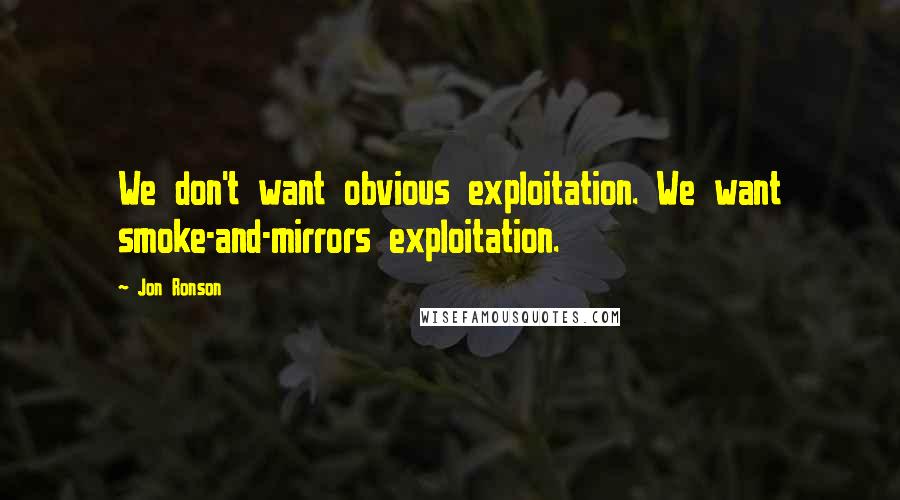 Jon Ronson Quotes: We don't want obvious exploitation. We want smoke-and-mirrors exploitation.