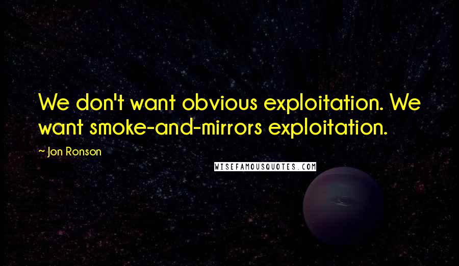 Jon Ronson Quotes: We don't want obvious exploitation. We want smoke-and-mirrors exploitation.