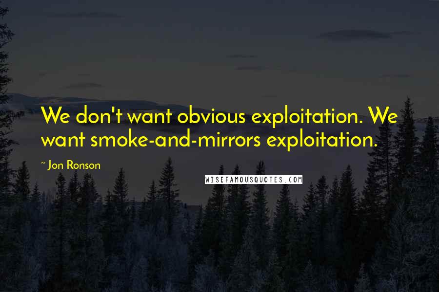 Jon Ronson Quotes: We don't want obvious exploitation. We want smoke-and-mirrors exploitation.