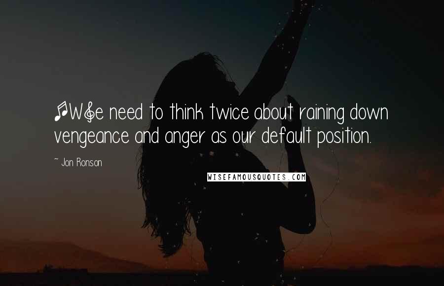 Jon Ronson Quotes: [W]e need to think twice about raining down vengeance and anger as our default position.