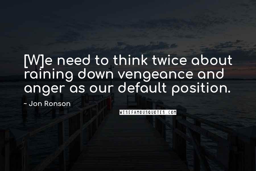 Jon Ronson Quotes: [W]e need to think twice about raining down vengeance and anger as our default position.