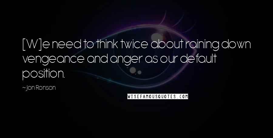 Jon Ronson Quotes: [W]e need to think twice about raining down vengeance and anger as our default position.