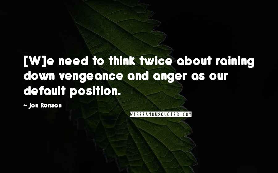 Jon Ronson Quotes: [W]e need to think twice about raining down vengeance and anger as our default position.