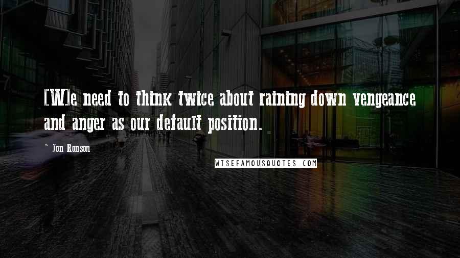 Jon Ronson Quotes: [W]e need to think twice about raining down vengeance and anger as our default position.