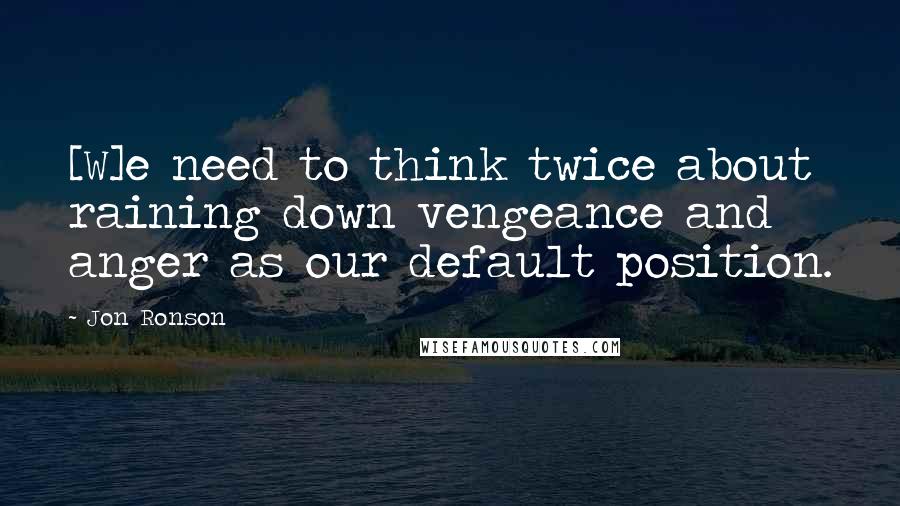 Jon Ronson Quotes: [W]e need to think twice about raining down vengeance and anger as our default position.