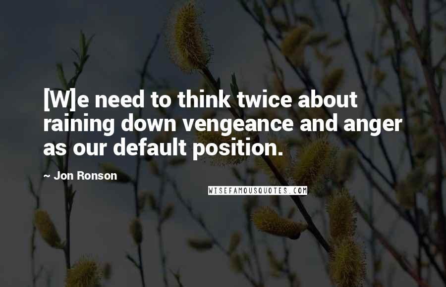 Jon Ronson Quotes: [W]e need to think twice about raining down vengeance and anger as our default position.