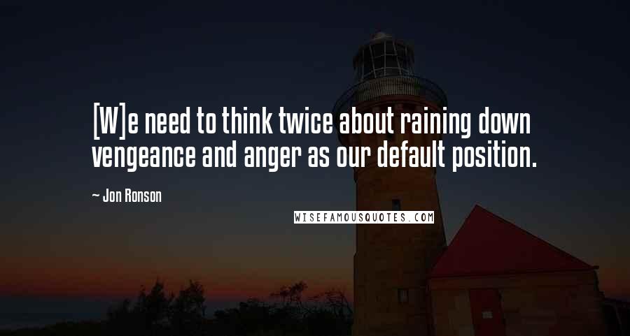 Jon Ronson Quotes: [W]e need to think twice about raining down vengeance and anger as our default position.
