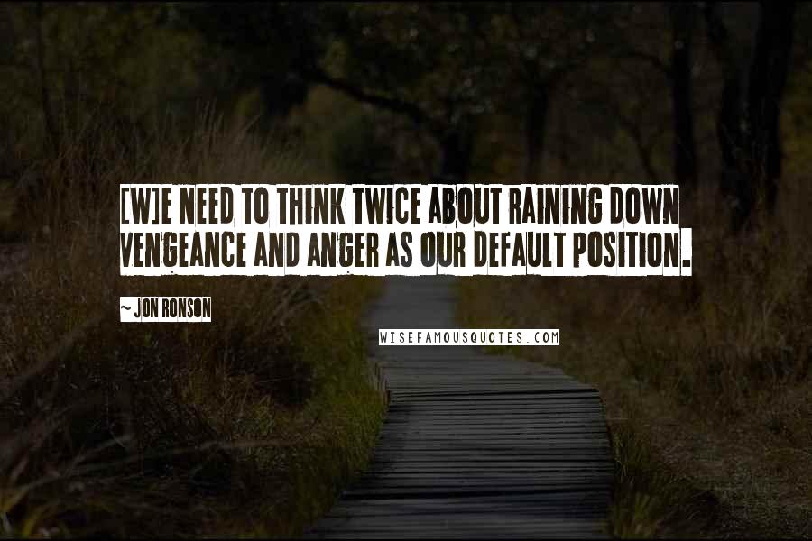 Jon Ronson Quotes: [W]e need to think twice about raining down vengeance and anger as our default position.