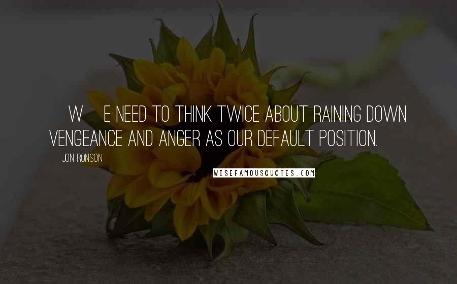 Jon Ronson Quotes: [W]e need to think twice about raining down vengeance and anger as our default position.