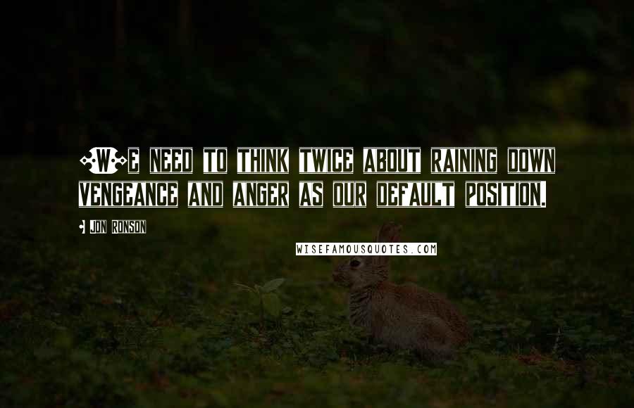 Jon Ronson Quotes: [W]e need to think twice about raining down vengeance and anger as our default position.