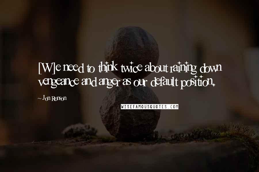 Jon Ronson Quotes: [W]e need to think twice about raining down vengeance and anger as our default position.