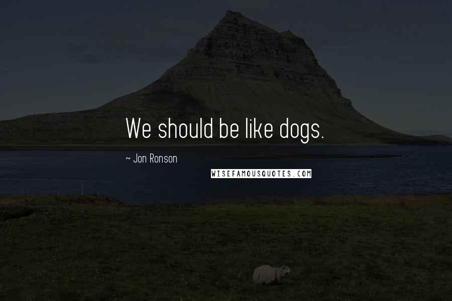 Jon Ronson Quotes: We should be like dogs.