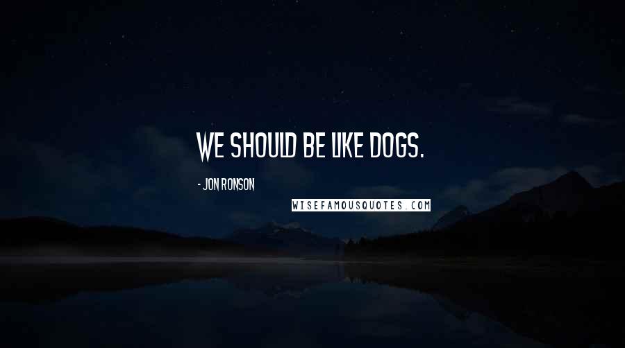 Jon Ronson Quotes: We should be like dogs.