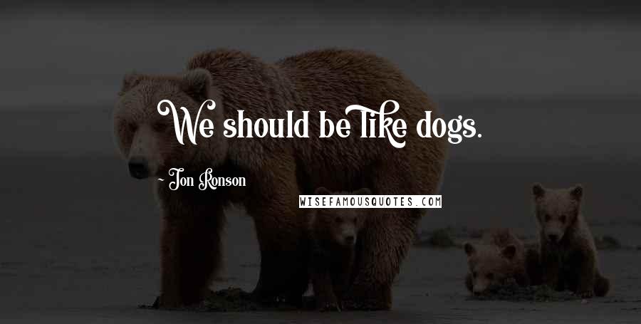 Jon Ronson Quotes: We should be like dogs.