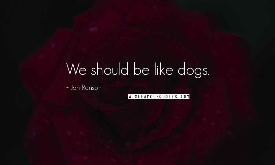 Jon Ronson Quotes: We should be like dogs.