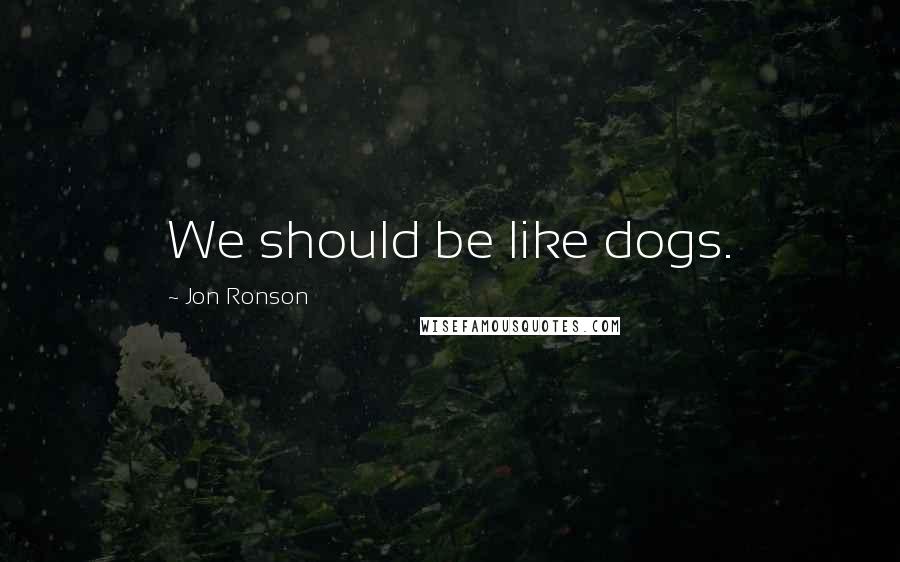 Jon Ronson Quotes: We should be like dogs.