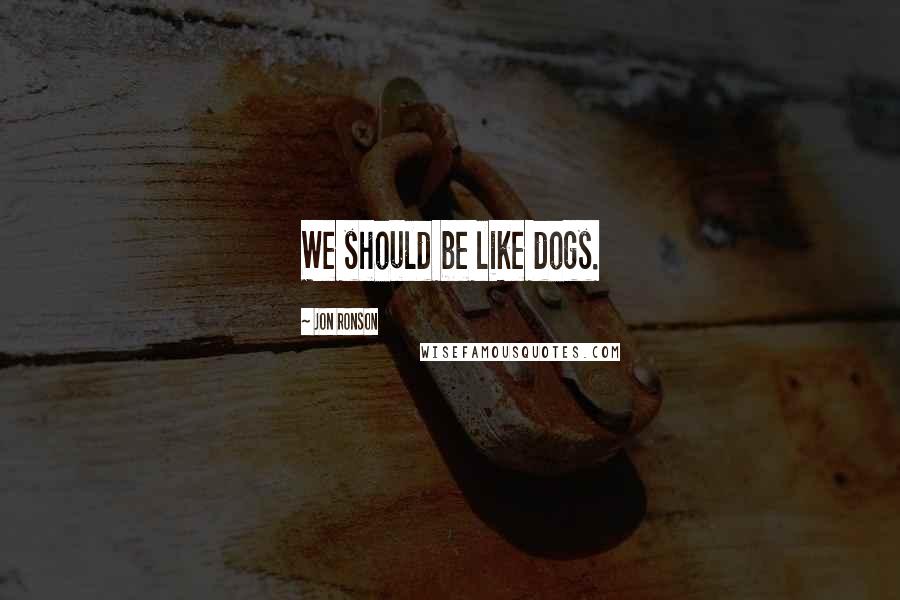 Jon Ronson Quotes: We should be like dogs.