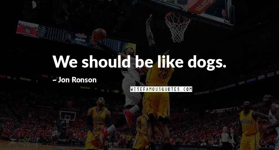 Jon Ronson Quotes: We should be like dogs.