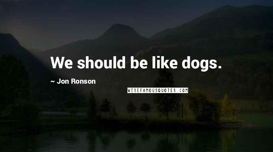 Jon Ronson Quotes: We should be like dogs.