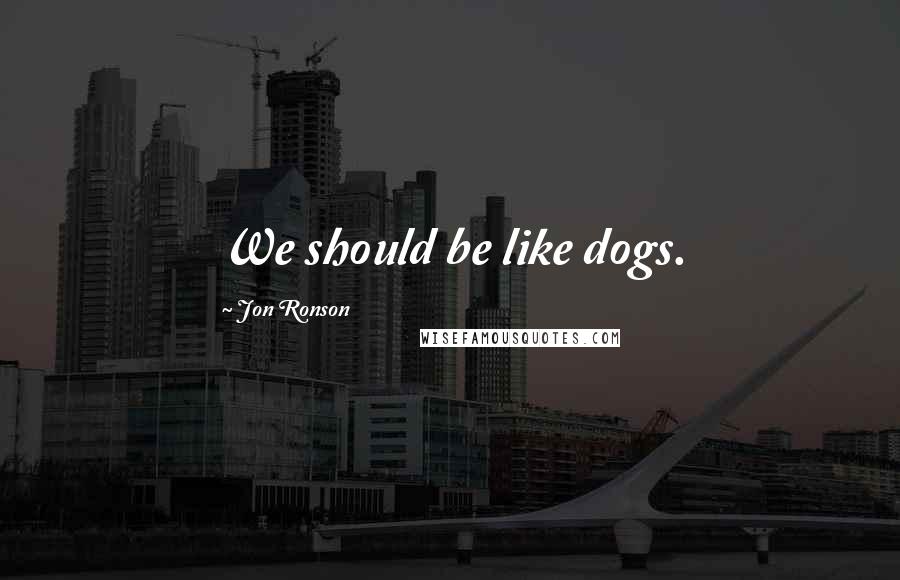 Jon Ronson Quotes: We should be like dogs.