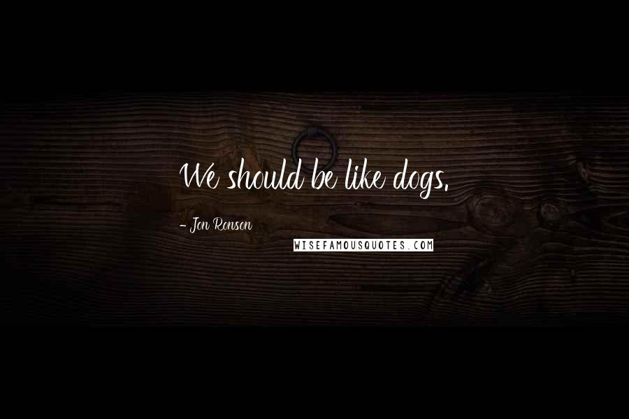 Jon Ronson Quotes: We should be like dogs.