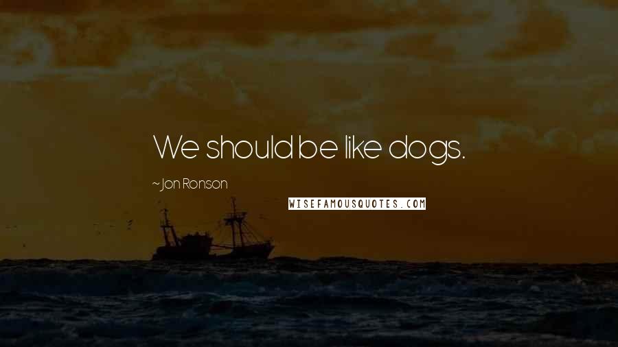 Jon Ronson Quotes: We should be like dogs.