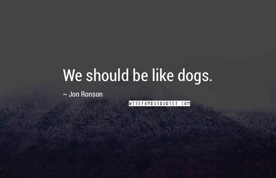 Jon Ronson Quotes: We should be like dogs.