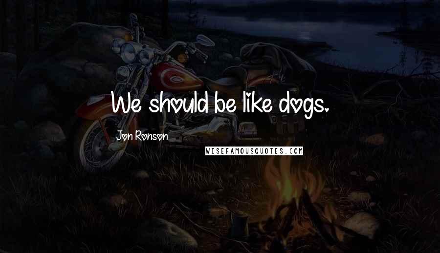 Jon Ronson Quotes: We should be like dogs.